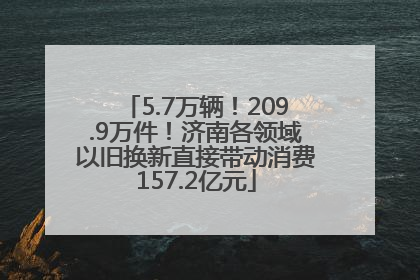 5.7万辆！209.9万件！济南各领域以旧换新直接带动消费157.2亿元