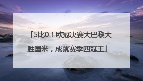 5比0！欧冠决赛大巴黎大胜国米，成就赛季四冠王