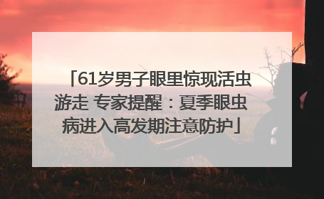 61岁男子眼里惊现活虫游走 专家提醒：夏季眼虫病进入高发期注意防护