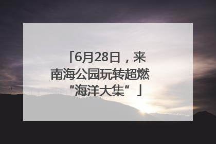 6月28日，来南海公园玩转超燃 “海洋大集”
