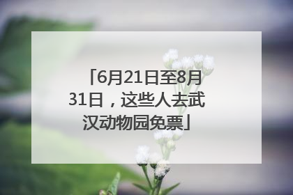 6月21日至8月31日，这些人去武汉动物园免票