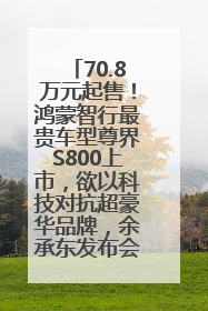 70.8万元起售！鸿蒙智行最贵车型尊界S800上市，欲以科技对抗超豪华品牌，余承东发布会未提及迈巴赫