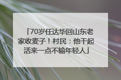 70岁任达华回山东老家收麦子！村民：他干起活来一点不输年轻人