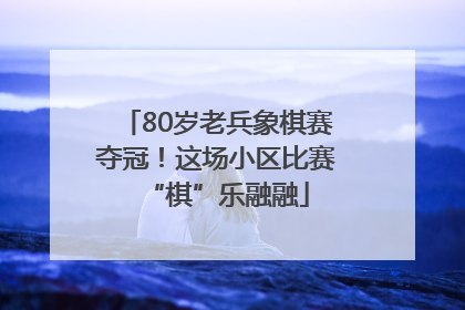 80岁老兵象棋赛夺冠！这场小区比赛“棋”乐融融