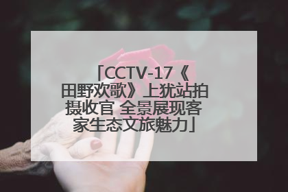 CCTV-17《田野欢歌》上犹站拍摄收官 全景展现客家生态文旅魅力