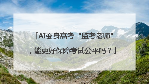 AI变身高考“监考老师”，能更好保障考试公平吗？