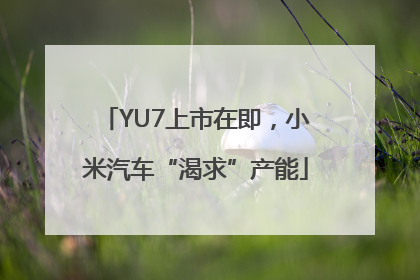 YU7上市在即，小米汽车“渴求”产能