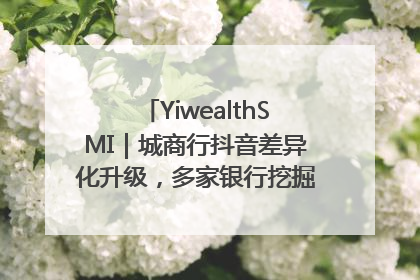YiwealthSMI｜城商行抖音差异化升级，多家银行挖掘自身特色出圈！