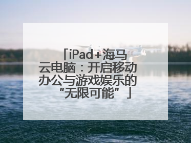 iPad+海马云电脑：开启移动办公与游戏娱乐的“无限可能”
